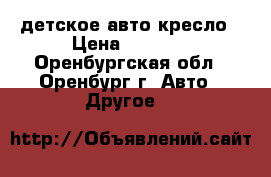 детское авто кресло › Цена ­ 2 500 - Оренбургская обл., Оренбург г. Авто » Другое   